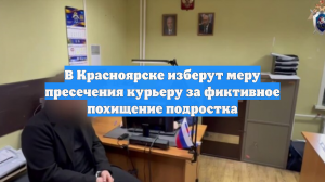 В Красноярске изберут меру пресечения курьеру за фиктивное похищение подростка