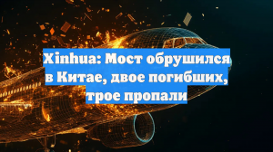 Xinhua: Мост обрушился в Китае, двое погибших, трое пропали