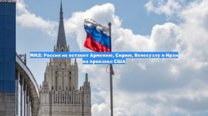 МИД: Россия не оставит Армению, Сирию, Венесуэлу и Иран на произвол США