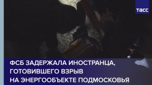 ФСБ задержала иностранца, готовившего взрыв на энергообъекте Подмосковья