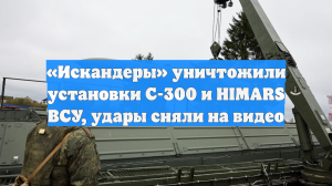 «Искандеры» уничтожили установки С-300 и HIMARS ВСУ, удары сняли на видео