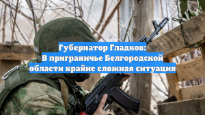 Губернатор Гладков: В приграничье Белгородской области крайне сложная ситуация