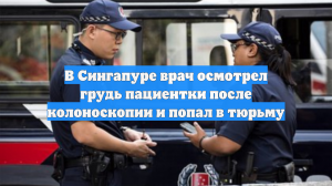 В Сингапуре врач осмотрел грудь пациентки после колоноскопии и попал в тюрьму