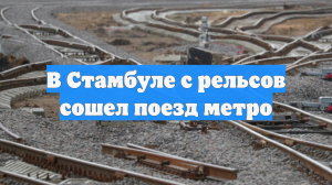 A Haber: В Стамбуле поезд сошел с рельсов без пострадавших