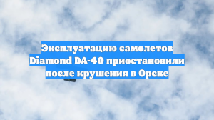 Эксплуатацию самолетов Diamond DA-40 приостановили после крушения в Орске