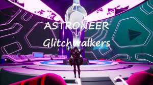 ASTRONEER: Glitchwalkers / часть 8 / Финал