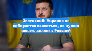 Зеленский: Украина не собирается сдаваться, но нужно искать диалог с Россией