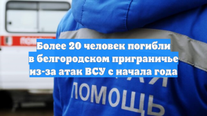 Более 20 человек погибли в белгородском приграничье из-за атак ВСУ с начала года