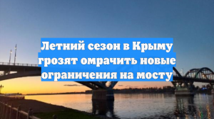 Летний сезон в Крыму грозят омрачить новые ограничения на мосту