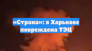 «Страна»: в Харькове повреждена ТЭЦ
