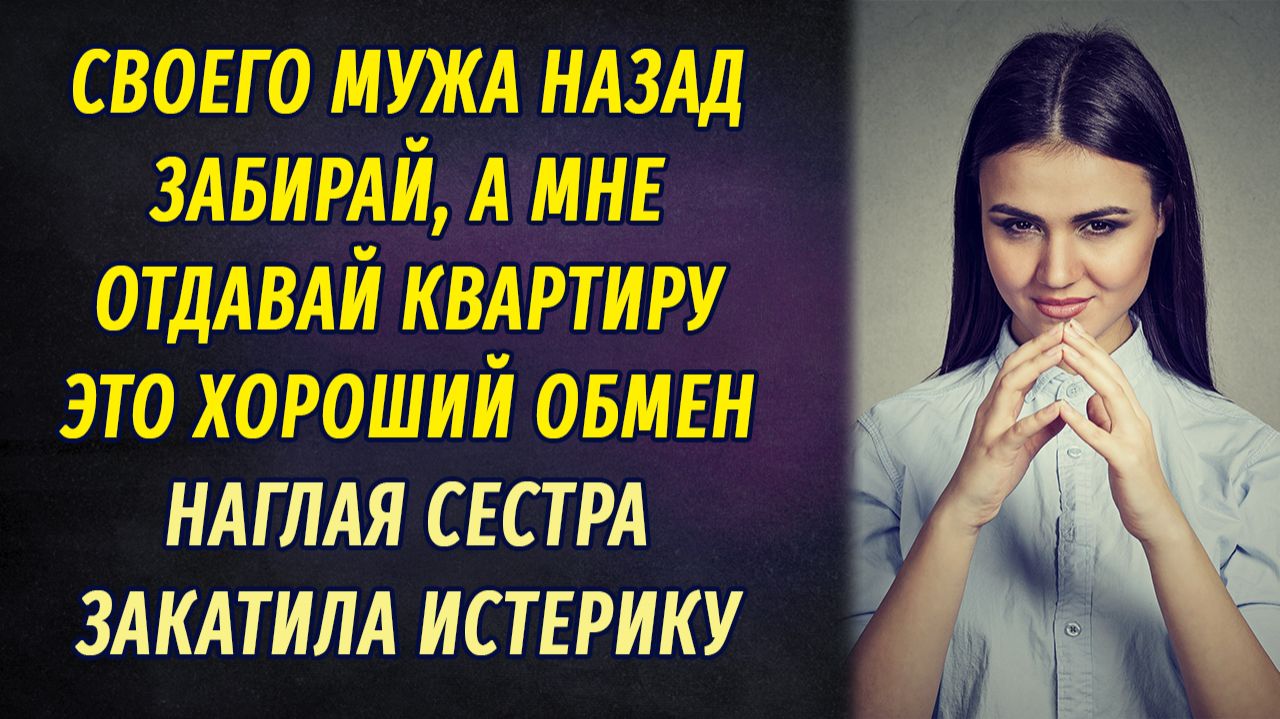— Забирай назад своего мужа, но квартиру отдай мне! – закричала наглая сестра — Забирай назад своего мужа, но квартиру отдай мне! – закричала наглая сестра
