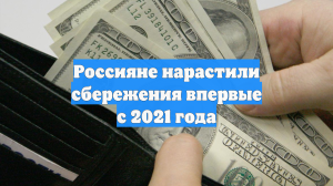Россияне нарастили сбережения впервые с 2021 года