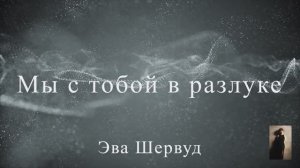 Песня "Мы с тобой в разлуке" (Эва Шервуд)