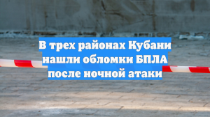 В трех районах Кубани нашли обломки БПЛА после ночной атаки