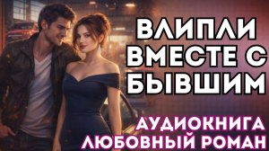 АУДИОКНИГА ЛЮБОВНЫЙ РОМАН: ВЛИПЛИ ВМЕСТЕ С БЫВШИМ СЛУШАТЬ