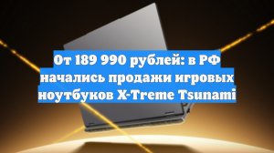 От 189 990 рублей: в РФ начались продажи игровых ноутбуков X-Treme Tsunami