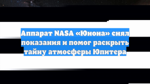 Аппарат NASA «Юнона» снял показания и помог раскрыть тайну атмосферы Юпитера