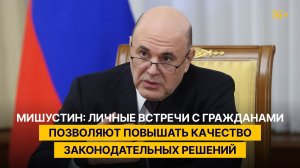 Мишустин: личные встречи с гражданами позволяют повышать качество законодательных решений