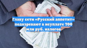 Главу сети «Русский аппетит» подозревают в неуплате 700 млн руб. налогов