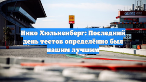 Нико Хюлькенберг: Последний день тестов определённо был нашим лучшим