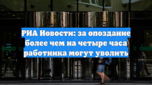 РИА Новости: за опоздание более чем на четыре часа работника могут уволить