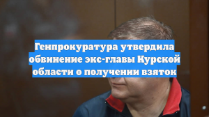 Генпрокуратура утвердила обвинение экс-главы Курской области о получении взяток