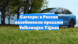 Сarexpo: в России возобновили продажи Volkswagen Tiguan