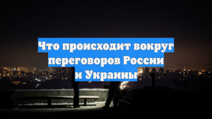 Что происходит вокруг переговоров России и Украины