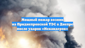 Мощный пожар возник на Приднепровской ТЭС в Днепре после ударов «Искандеров»