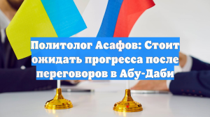 Политолог Асафов: Стоит ожидать прогресса после переговоров в Абу-Даби