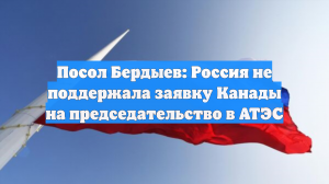 Посол Бердыев: Россия не поддержала заявку Канады на председательство в АТЭС