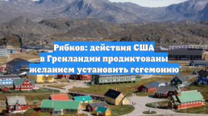 Рябков: действия США в Гренландии продиктованы желанием установить гегемонию
