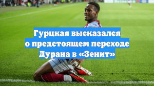 Гурцкая высказался о предстоящем переходе Дурана в «Зенит»