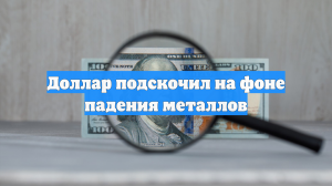 Доллар подскочил на фоне падения металлов