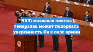 NYT: массовая чистка генералов может подорвать уверенность Си в силе армии