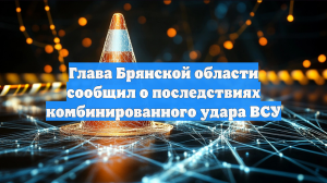 Глава Брянской области сообщил о последствиях комбинированного удара ВСУ