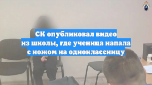 СК опубликовал видео из школы, где ученица напала с ножом на одноклассницу