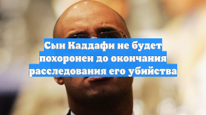 Сын Каддафи не будет похоронен до окончания расследования его убийства