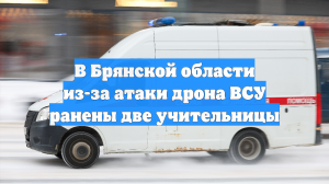 Две учительницы пострадали из-за атаки БПЛА в Брянской области