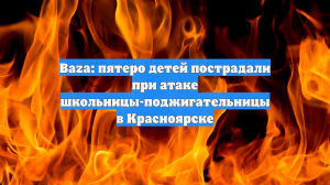 Baza: пятеро детей пострадали при атаке школьницы-поджигательницы в Красноярске
