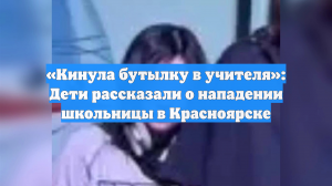 «Кинула бутылку в учителя»: Дети рассказали о нападении школьницы в Красноярске