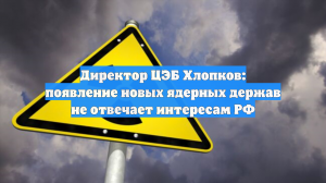 Директор ЦЭБ Хлопков: появление новых ядерных держав не отвечает интересам РФ
