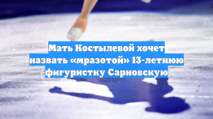 Мать Костылевой хочет назвать «мразотой» 13-летнюю фигуристку Сарновскую