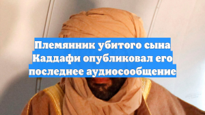 Племянник убитого сына Каддафи опубликовал его последнее аудиосообщение
