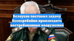 Белоусов поставил задачу бесперебойно производить востребованные вооружения