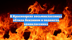 В Красноярске восьмиклассница облила бензином и подожгла одноклассника