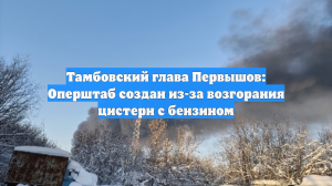 Тамбовский глава Первышов: Оперштаб создан из-за возгорания цистерн с бензином