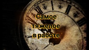 Что самое тяжелое на работе?
