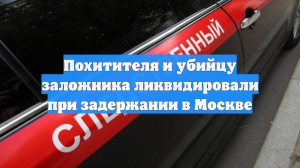 Похитителя и убийцу заложника ликвидировали при задержании в Москве