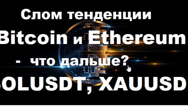 Слом тенденции Bitcoin и Ethereum — что дальше? SOLUSDT, XAUUSD,